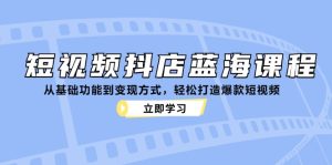 短视频抖店蓝海课程：从基础功能到变现方式，轻松打造爆款短视频-云资源库