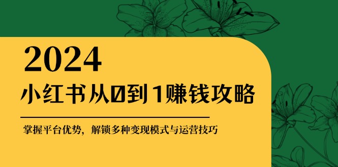 小红书从0到1赚钱攻略：掌握平台优势，解锁多种变现赚钱模式与运营技巧-云资源库