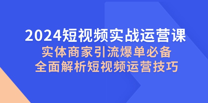 2024短视频实战运营课，实体商家引流爆单必备，全面解析短视频运营技巧-云资源库