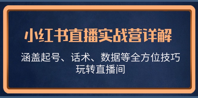 小红书直播实战营详解，涵盖起号、话术、数据等全方位技巧，玩转直播间-云资源库