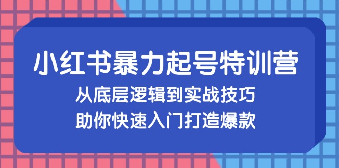 小红书暴力起号训练营，从底层逻辑到实战技巧，助你快速入门打造爆款-云资源库