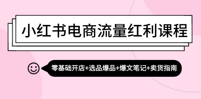 小红书电商流量红利课程：零基础开店+选品爆品+爆文笔记+卖货指南-云资源库