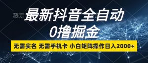 最新抖音全自动0撸掘金，无需实名，无需手机卡，小白矩阵操作日入2000+-云资源库