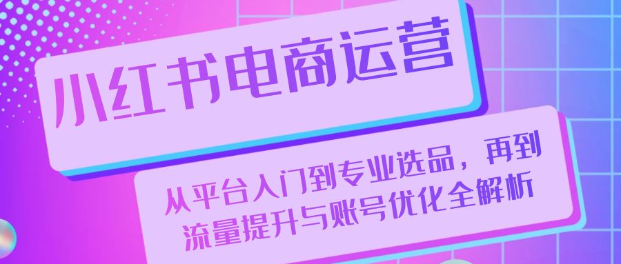 小红书电商运营：从平台入门到专业选品，再到流量提升与账号优化全解析-云资源库