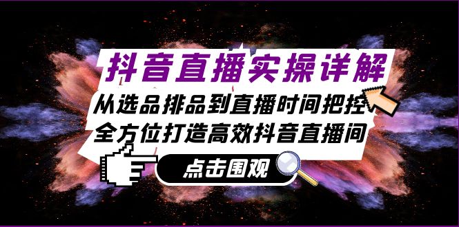 抖音直播实操详解：从选品排品到直播时间把控，全方位打造高效抖音直播间-云资源库