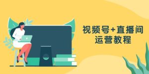 视频号+直播间运营教程：作品创作、直播设置与数据分析一网打尽-云资源库