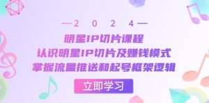 明星IP切片课程：认识明星IP切片及赚钱模式，掌握流量推送和起号框架逻辑-云资源库