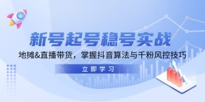 新号起号稳号实战：地摊&直播带货，掌握抖音算法与千粉风控技巧-云资源库