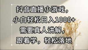 抖音直播小游戏，小白轻松日入1000+需要真人讲解，跟着学，轻松落地-云资源库