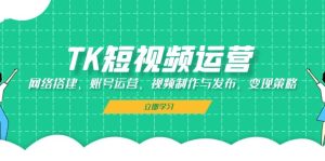 TK短视频运营：网络搭建、账号运营、视频制作与发布、变现策略-云资源库