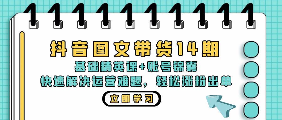 抖音 图文带货14期：基础精英课+账号锦囊，快速解决运营难题 轻松涨粉出单-云资源库