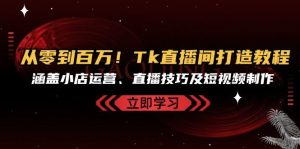 从零到百万！Tk直播间打造教程，涵盖小店运营、直播技巧及短视频制作-云资源库