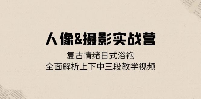 人像&摄影实战营：复古情绪日式浴袍，全面解析上下中三段教学视频-云资源库