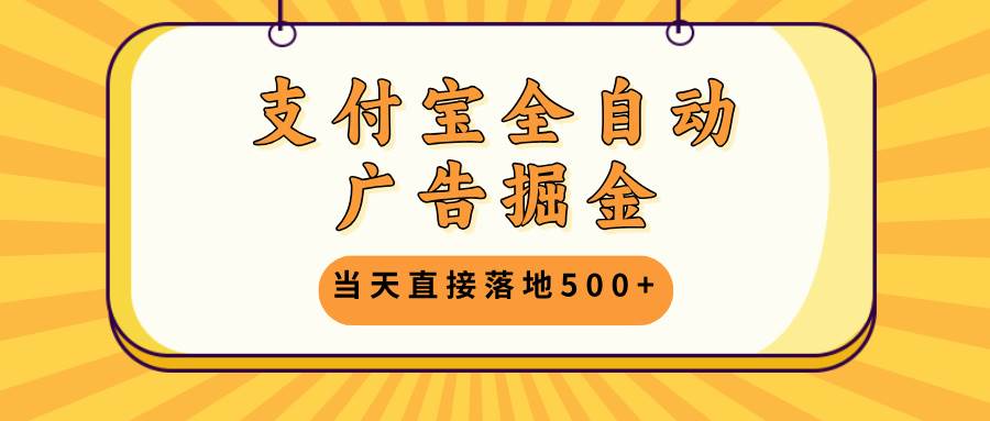 支付宝全自动广告掘金，当天直接落地500+，无需养鸡可矩阵放大操作-云资源库